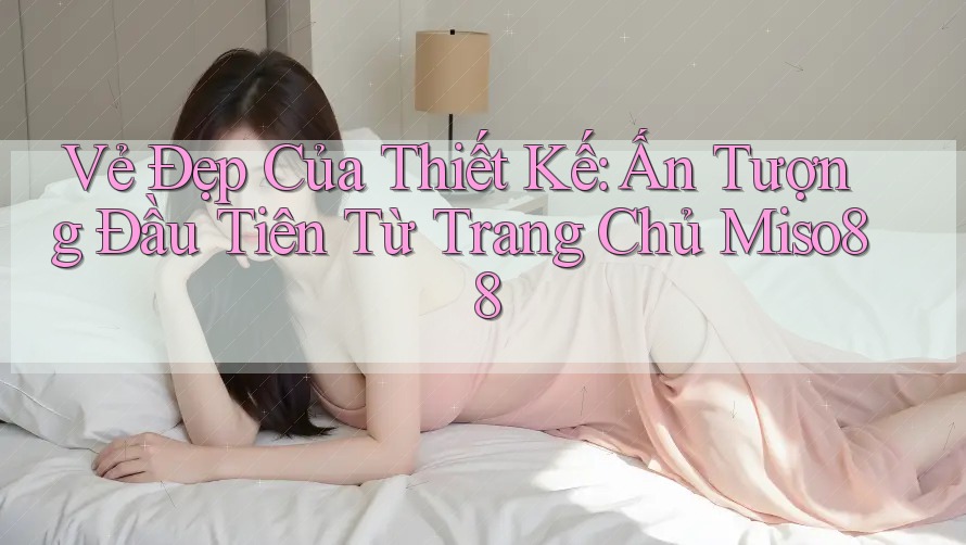 Vẻ Đẹp Của Thiết Kế: Ấn Tượng Đầu Tiên Từ Trang Chủ Miso88
