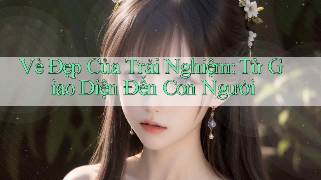 Vẻ Đẹp Của Trải Nghiệm: Từ Giao Diện Đến Con Người Vẻ Đẹp Của Trải Nghiệm: Từ Giao Diện Đến Con Người