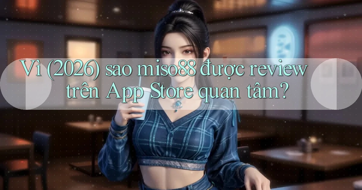 Vì (2026) sao miso88 được review trên App Store quan tâm