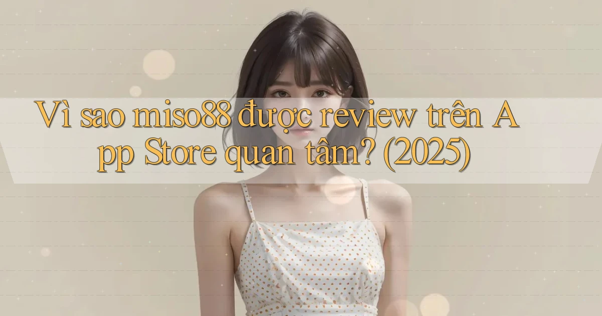 Vì sao miso88 được review trên App Store quan tâm (2025)