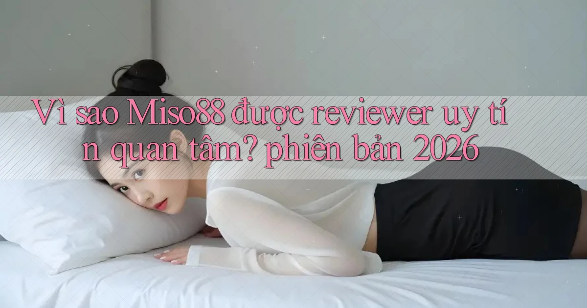 Vì sao Miso88 được reviewer uy tín quan tâm phiên bản 2026