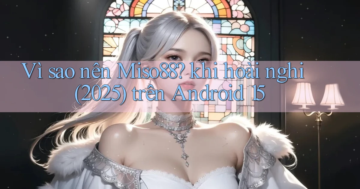 Vì sao nên Miso88 khi hoài nghi (2025) trên Android 15