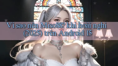 Vì sao nên Miso88 khi hoài nghi (2025) trên Android 15